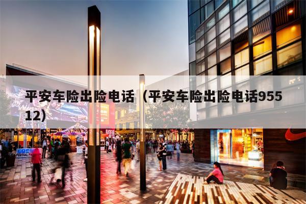 平安车险出险电话（平安车险出险电话95512）