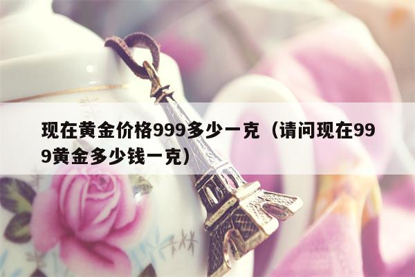 现在黄金价格999多少一克（请问现在999黄金多少钱一克）