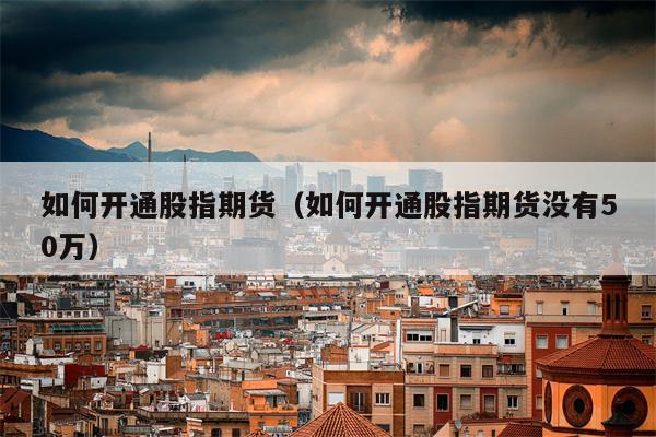 如何开通股指期货（如何开通股指期货没有50万）