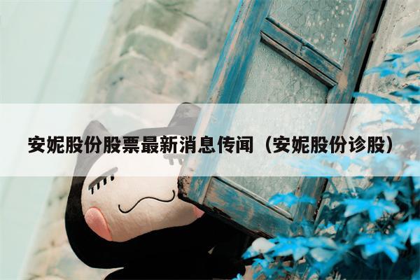 安妮股份股票最新消息传闻（安妮股份诊股）