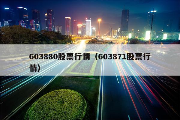 603880股票行情（603871股票行情）