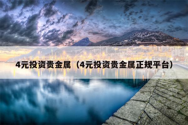 4元投资贵金属（4元投资贵金属正规平台）