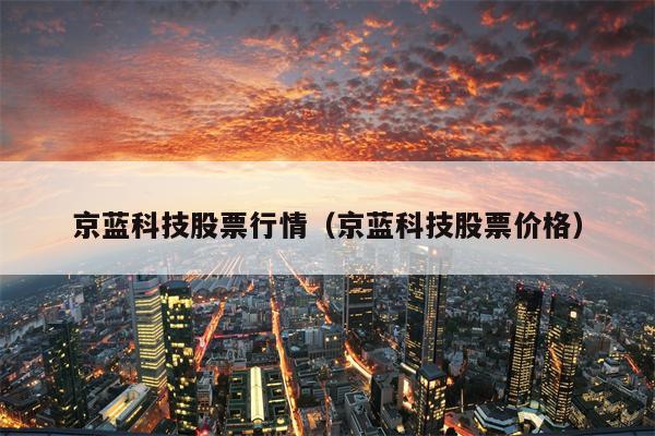 京蓝科技股票行情（京蓝科技股票价格）