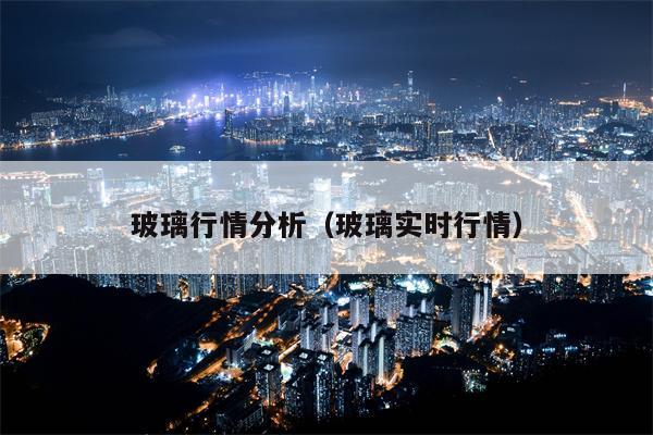 玻璃行情分析（玻璃实时行情）