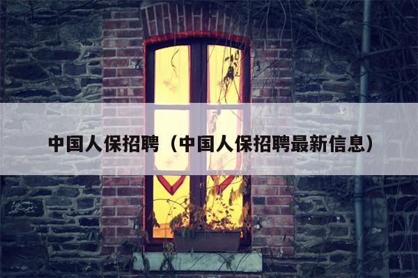 中国人保招聘（中国人保招聘最新信息）