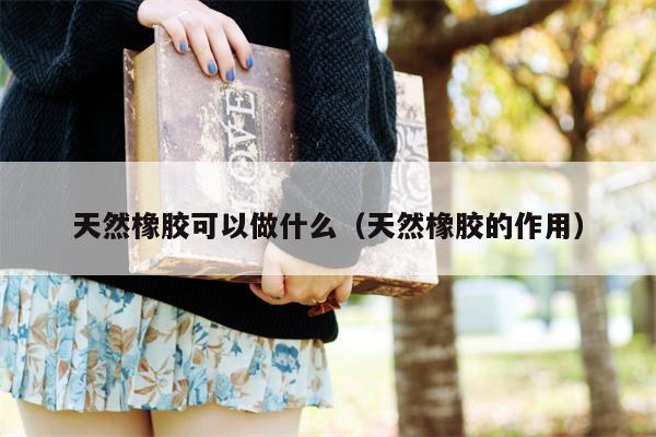 天然橡胶可以做什么（天然橡胶的作用）
