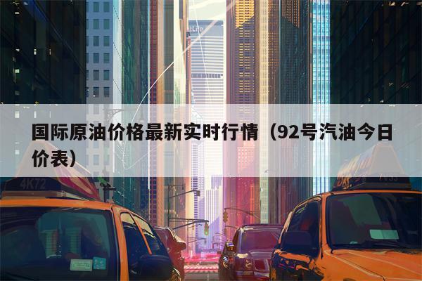 国际原油价格最新实时行情（92号汽油今日价表）