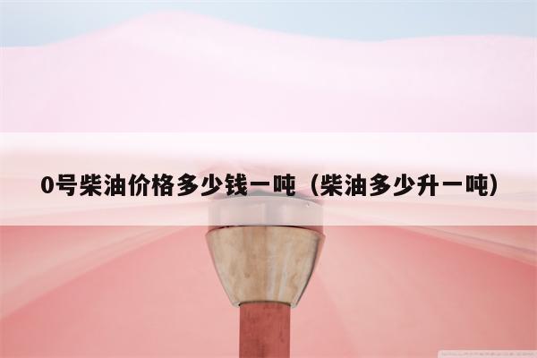 0号柴油价格多少钱一吨（柴油多少升一吨）