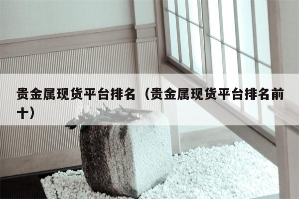 贵金属现货平台排名（贵金属现货平台排名前十）