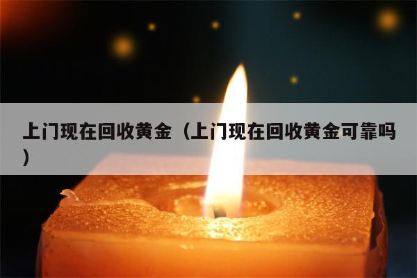 上门现在回收黄金（上门现在回收黄金可靠吗）