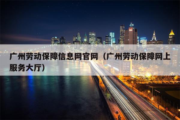 广州劳动保障信息网官网（广州劳动保障网上服务大厅）