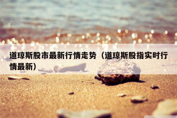道琼斯股市最新行情走势（道琼斯股指实时行情最新）