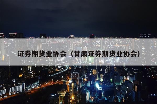 证券期货业协会（甘肃证券期货业协会）