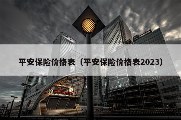平安保险价格表（平安保险价格表2023）
