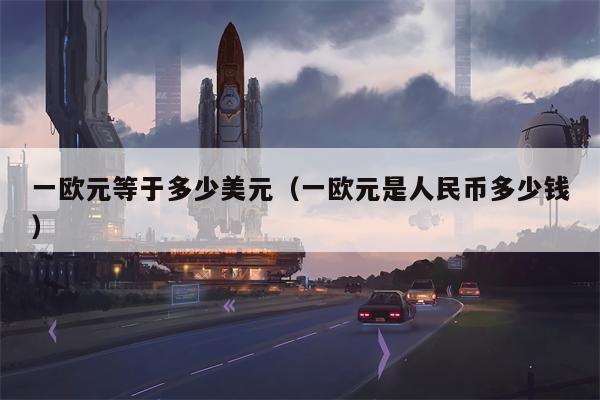 一欧元等于多少美元（一欧元是人民币多少钱）