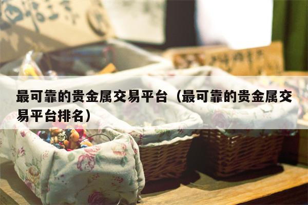 最可靠的贵金属交易平台（最可靠的贵金属交易平台排名）