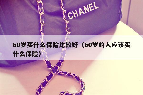 60岁买什么保险比较好（60岁的人应该买什么保险）