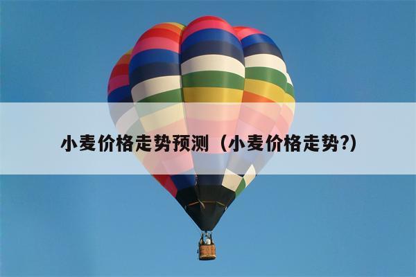 小麦价格走势预测（小麦价格走势?）