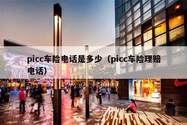 picc车险电话是多少（picc车险理赔电话）