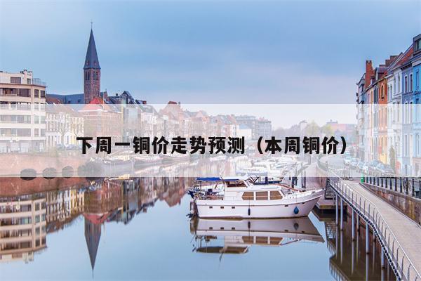 下周一铜价走势预测（本周铜价）