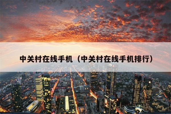 中关村在线手机（中关村在线手机排行）