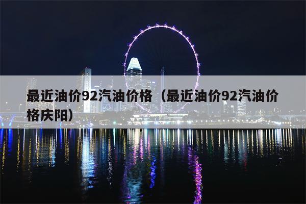 最近油价92汽油价格（最近油价92汽油价格庆阳）