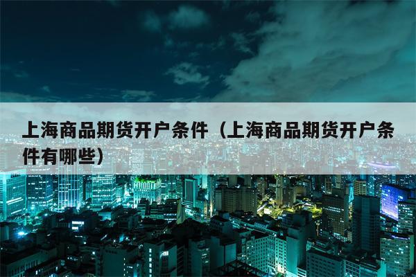 上海商品期货开户条件（上海商品期货开户条件有哪些）