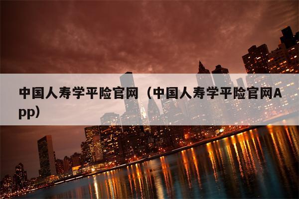 中国人寿学平险官网（中国人寿学平险官网App）