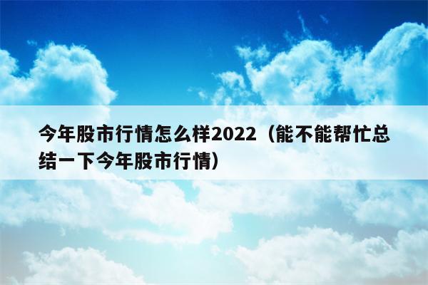 今年股市行情怎么样2022（能不能帮忙总结一下今年股市行情）