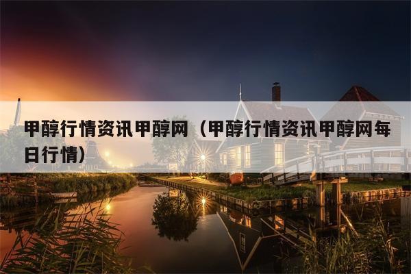 甲醇行情资讯甲醇网（甲醇行情资讯甲醇网每日行情）