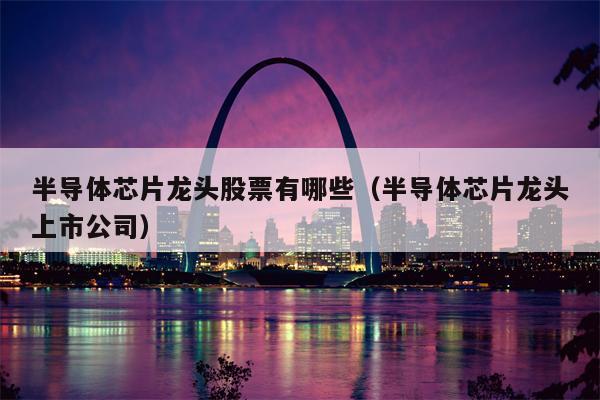 半导体芯片龙头股票有哪些（半导体芯片龙头上市公司）