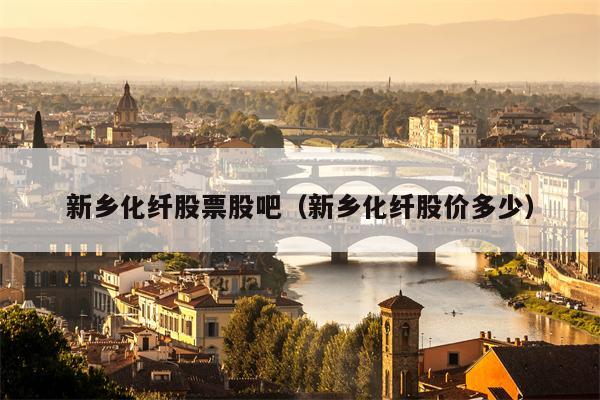 新乡化纤股票股吧（新乡化纤股价多少）