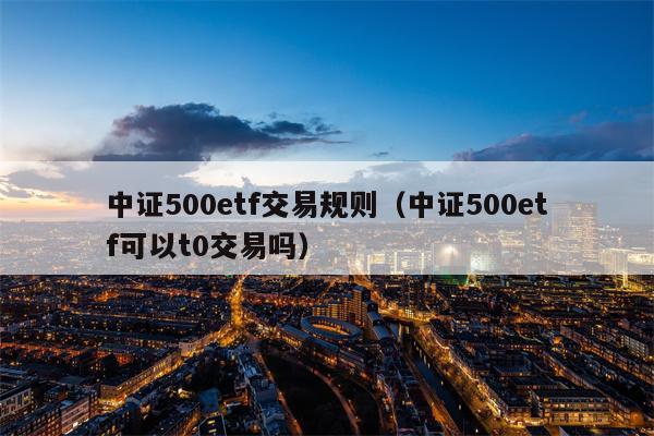 中证500etf交易规则（中证500etf可以t0交易吗）