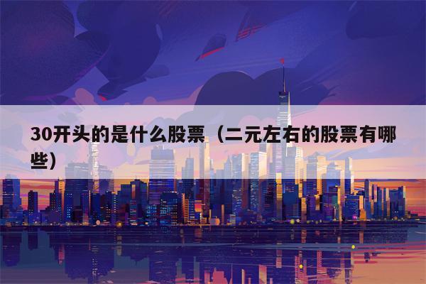 30开头的是什么股票（二元左右的股票有哪些）
