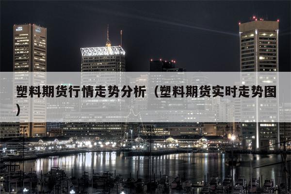 塑料期货行情走势分析（塑料期货实时走势图）