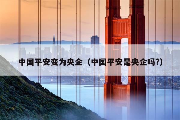 中国平安变为央企（中国平安是央企吗?）