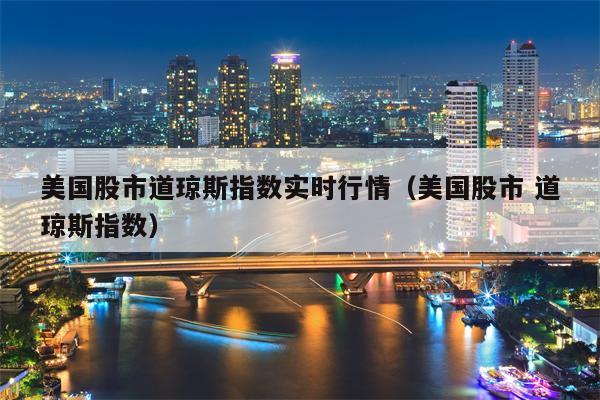美国股市道琼斯指数实时行情（美国股市 道琼斯指数）
