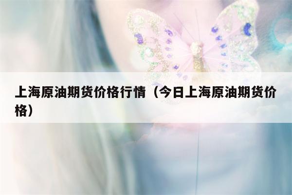 上海原油期货价格行情（今日上海原油期货价格）