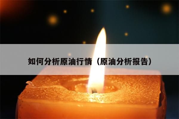 如何分析原油行情（原油分析报告）