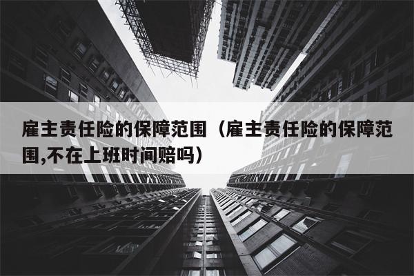 雇主责任险的保障范围（雇主责任险的保障范围,不在上班时间赔吗）