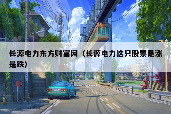 长源电力东方财富网（长源电力这只股票是涨是跌）
