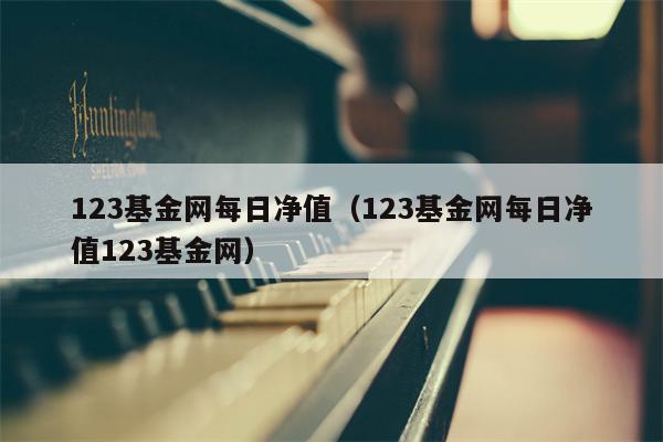 123基金网每日净值（123基金网每日净值123基金网）