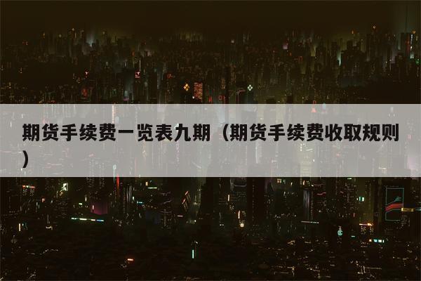 期货手续费一览表九期（期货手续费收取规则）
