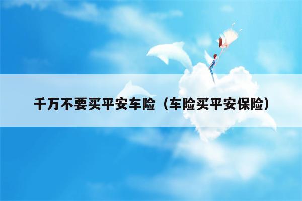 千万不要买平安车险（车险买平安保险）