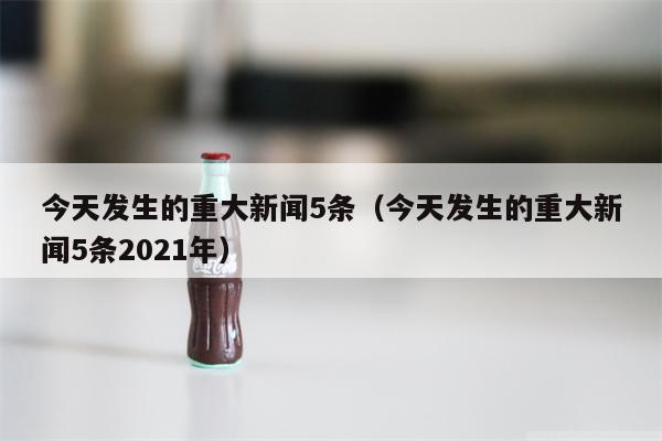今天发生的重大新闻5条（今天发生的重大新闻5条2021年）