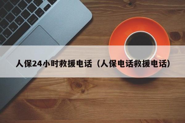 人保24小时救援电话（人保电话救援电话）