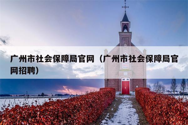 广州市社会保障局官网（广州市社会保障局官网招聘）