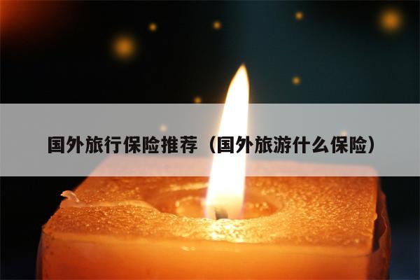 国外旅行保险推荐（国外旅游什么保险）