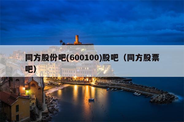 同方股份吧(600100)股吧（同方股票吧）