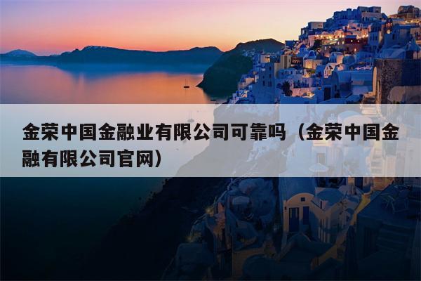 金荣中国金融业有限公司可靠吗（金荣中国金融有限公司官网）